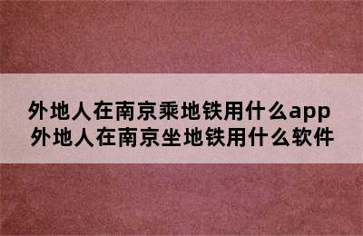 外地人在南京乘地铁用什么app 外地人在南京坐地铁用什么软件